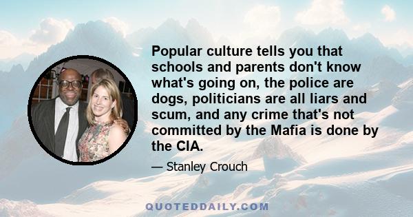 Popular culture tells you that schools and parents don't know what's going on, the police are dogs, politicians are all liars and scum, and any crime that's not committed by the Mafia is done by the CIA.