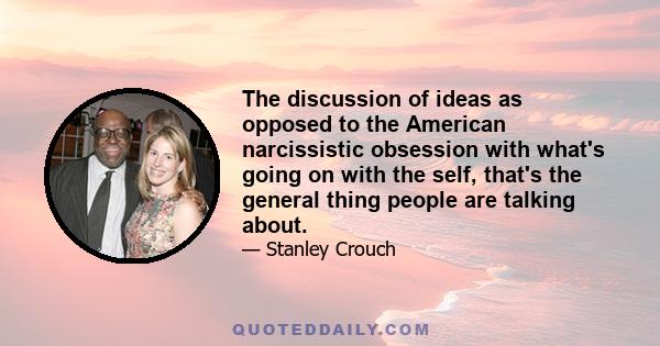 The discussion of ideas as opposed to the American narcissistic obsession with what's going on with the self, that's the general thing people are talking about.