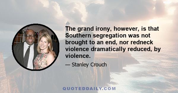 The grand irony, however, is that Southern segregation was not brought to an end, nor redneck violence dramatically reduced, by violence.