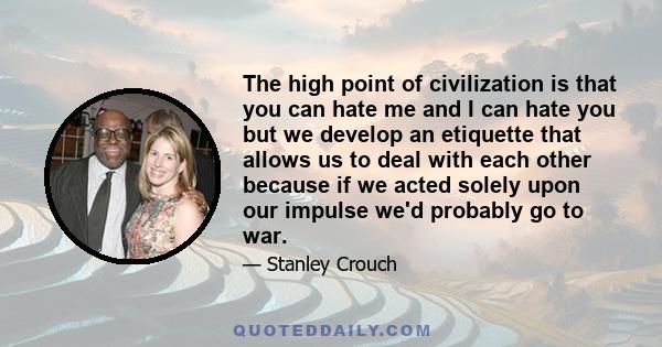 The high point of civilization is that you can hate me and I can hate you but we develop an etiquette that allows us to deal with each other because if we acted solely upon our impulse we'd probably go to war.