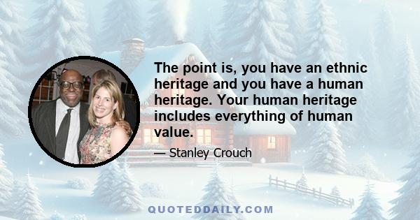 The point is, you have an ethnic heritage and you have a human heritage. Your human heritage includes everything of human value.