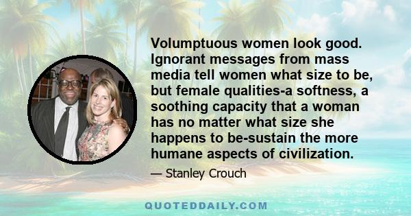 Volumptuous women look good. Ignorant messages from mass media tell women what size to be, but female qualities-a softness, a soothing capacity that a woman has no matter what size she happens to be-sustain the more