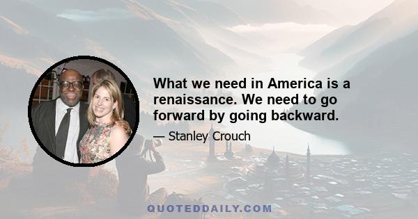 What we need in America is a renaissance. We need to go forward by going backward.