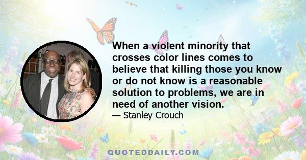 When a violent minority that crosses color lines comes to believe that killing those you know or do not know is a reasonable solution to problems, we are in need of another vision.