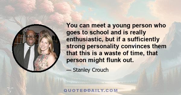 You can meet a young person who goes to school and is really enthusiastic, but if a sufficiently strong personality convinces them that this is a waste of time, that person might flunk out.