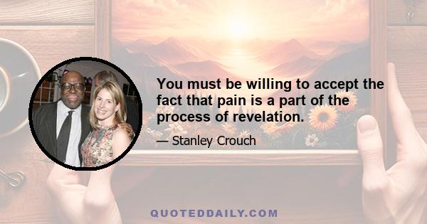 You must be willing to accept the fact that pain is a part of the process of revelation.