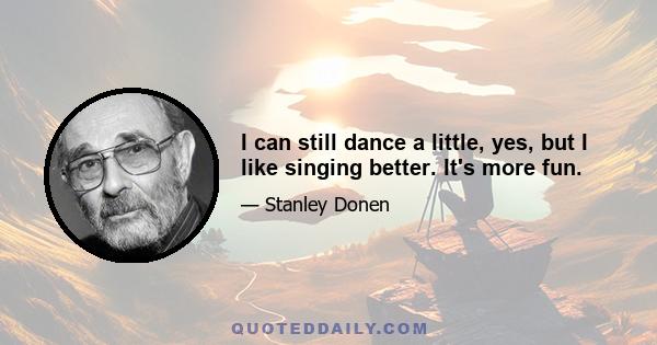 I can still dance a little, yes, but I like singing better. It's more fun.