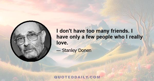 I don't have too many friends. I have only a few people who I really love.