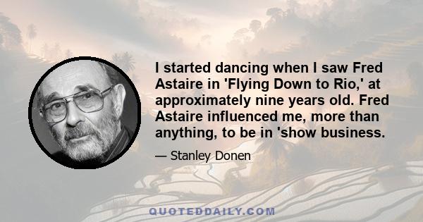 I started dancing when I saw Fred Astaire in 'Flying Down to Rio,' at approximately nine years old. Fred Astaire influenced me, more than anything, to be in 'show business.