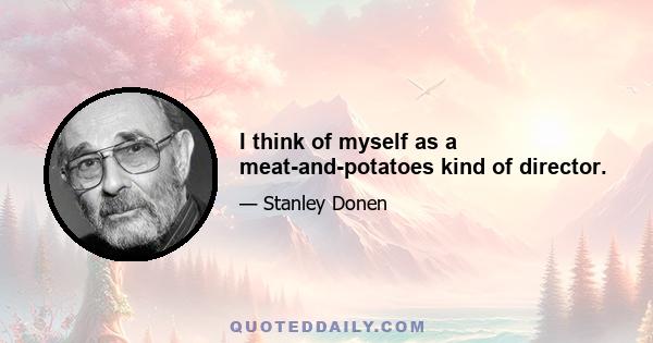 I think of myself as a meat-and-potatoes kind of director.