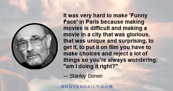 It was very hard to make 'Funny Face' in Paris because making movies is difficult and making a movie in a city that was glorious, that was unique and surprising, to get it, to put it on film you have to make choices and 