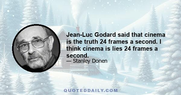 Jean-Luc Godard said that cinema is the truth 24 frames a second. I think cinema is lies 24 frames a second.