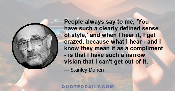 People always say to me, 'You have such a clearly defined sense of style,' and when I hear it, I get crazed, because what I hear - and I know they mean it as a compliment - is that I have such a narrow vision that I