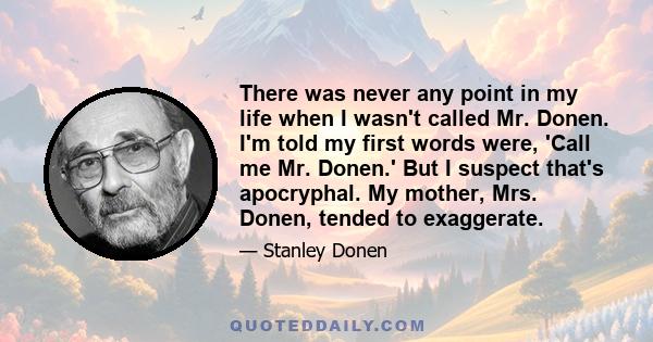 There was never any point in my life when I wasn't called Mr. Donen. I'm told my first words were, 'Call me Mr. Donen.' But I suspect that's apocryphal. My mother, Mrs. Donen, tended to exaggerate.