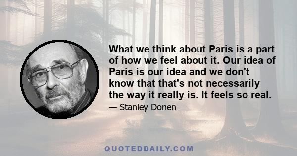 What we think about Paris is a part of how we feel about it. Our idea of Paris is our idea and we don't know that that's not necessarily the way it really is. It feels so real.