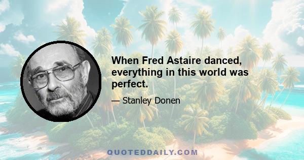 When Fred Astaire danced, everything in this world was perfect.