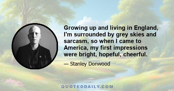 Growing up and living in England, I'm surrounded by grey skies and sarcasm, so when I came to America, my first impressions were bright, hopeful, cheerful.