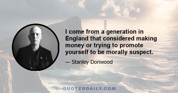 I come from a generation in England that considered making money or trying to promote yourself to be morally suspect.