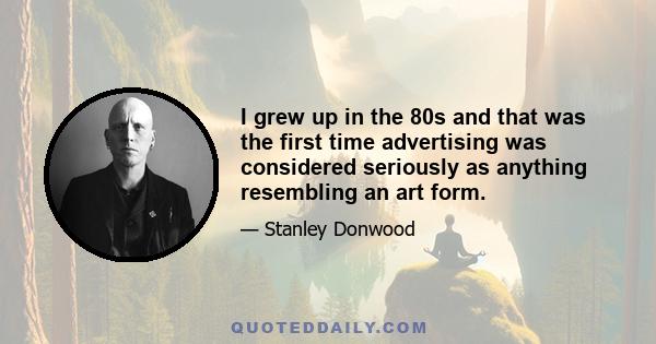 I grew up in the 80s and that was the first time advertising was considered seriously as anything resembling an art form.