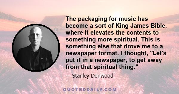 The packaging for music has become a sort of King James Bible, where it elevates the contents to something more spiritual. This is something else that drove me to a newspaper format. I thought, Let's put it in a