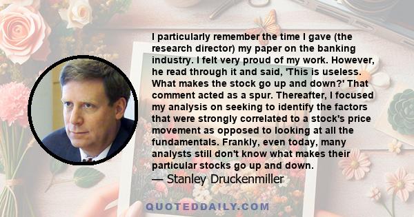 I particularly remember the time I gave (the research director) my paper on the banking industry. I felt very proud of my work. However, he read through it and said, 'This is useless. What makes the stock go up and