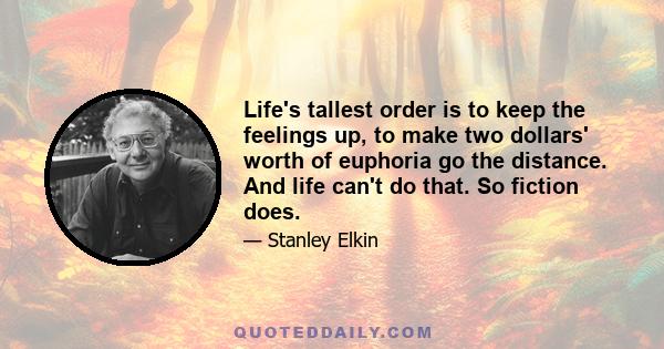 Life's tallest order is to keep the feelings up, to make two dollars' worth of euphoria go the distance. And life can't do that. So fiction does.