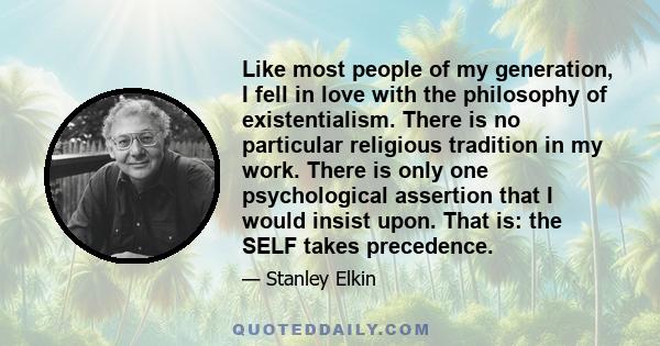 Like most people of my generation, I fell in love with the philosophy of existentialism. There is no particular religious tradition in my work. There is only one psychological assertion that I would insist upon. That