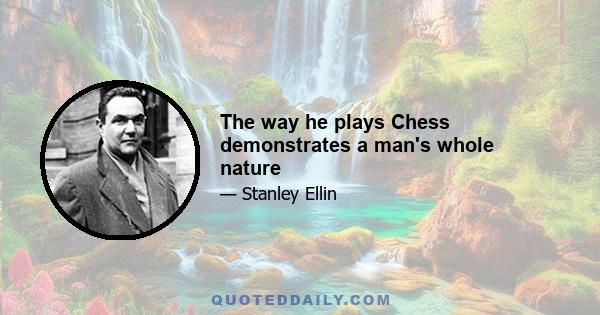 The way he plays Chess demonstrates a man's whole nature