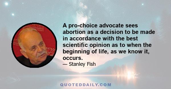 A pro-choice advocate sees abortion as a decision to be made in accordance with the best scientific opinion as to when the beginning of life, as we know it, occurs.