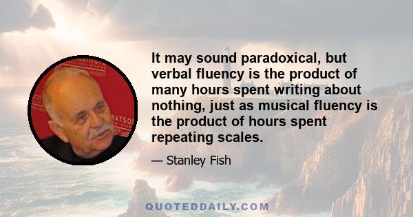 It may sound paradoxical, but verbal fluency is the product of many hours spent writing about nothing, just as musical fluency is the product of hours spent repeating scales.