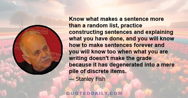 Know what makes a sentence more than a random list, practice constructing sentences and explaining what you have done, and you will know how to make sentences forever and you will know too when what you are writing