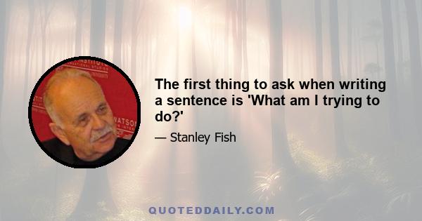 The first thing to ask when writing a sentence is 'What am I trying to do?'