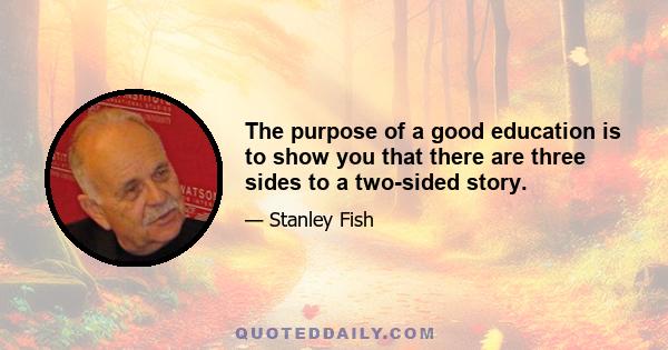 The purpose of a good education is to show you that there are three sides to a two-sided story.