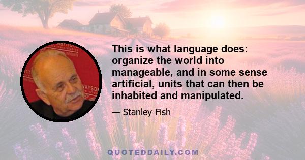 This is what language does: organize the world into manageable, and in some sense artificial, units that can then be inhabited and manipulated.