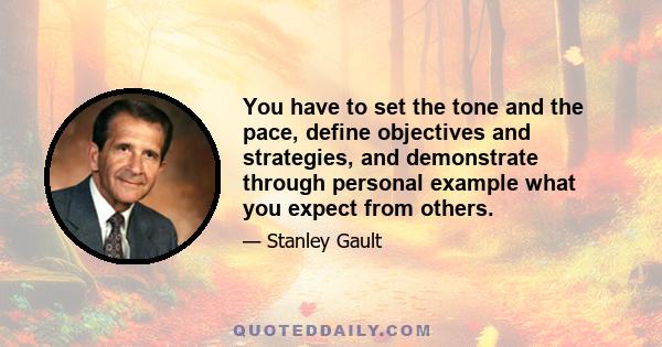 You have to set the tone and the pace, define objectives and strategies, and demonstrate through personal example what you expect from others.