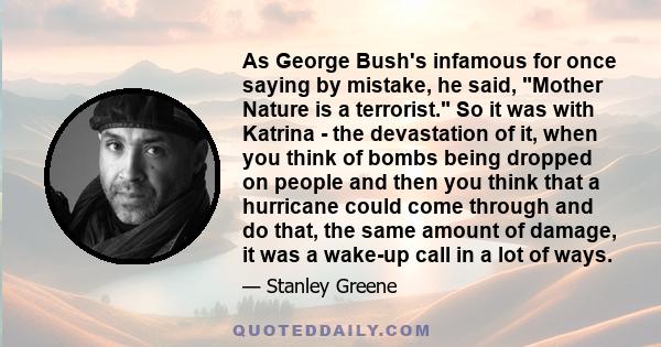 As George Bush's infamous for once saying by mistake, he said, Mother Nature is a terrorist. So it was with Katrina - the devastation of it, when you think of bombs being dropped on people and then you think that a