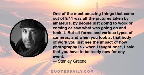 One of the most amazing things that came out of 9/11 was all the pictures taken by amateurs, by people just going to work or coming or saw what was going on and took it. But all forms and various types of cameras, and