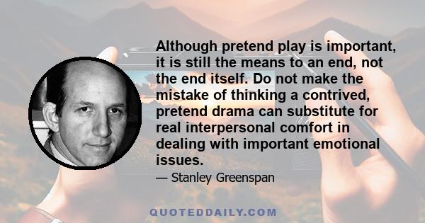 Although pretend play is important, it is still the means to an end, not the end itself. Do not make the mistake of thinking a contrived, pretend drama can substitute for real interpersonal comfort in dealing with