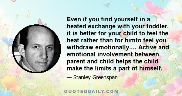 Even if you find yourself in a heated exchange with your toddler, it is better for your child to feel the heat rather than for himto feel you withdraw emotionally.... Active and emotional involvement between parent and