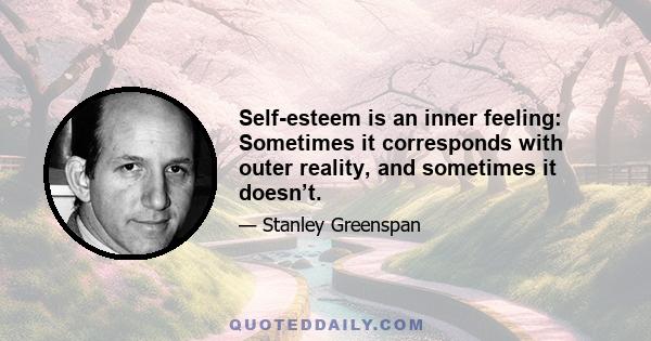 Self-esteem is an inner feeling: Sometimes it corresponds with outer reality, and sometimes it doesn’t.