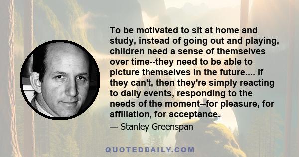 To be motivated to sit at home and study, instead of going out and playing, children need a sense of themselves over time--they need to be able to picture themselves in the future.... If they can't, then they're simply