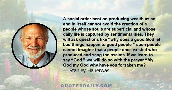 A social order bent on producing wealth as an end in itself cannot avoid the creation of a people whose souls are superficial and whose daily life is captured by sentimentalities. They will ask questions like “why does