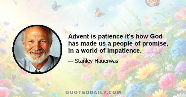 Advent is patience it's how God has made us a people of promise, in a world of impatience.