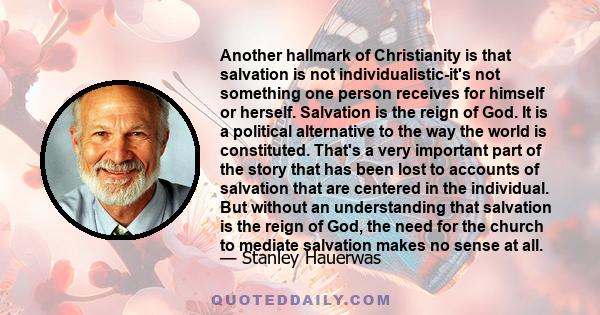 Another hallmark of Christianity is that salvation is not individualistic-it's not something one person receives for himself or herself. Salvation is the reign of God. It is a political alternative to the way the world