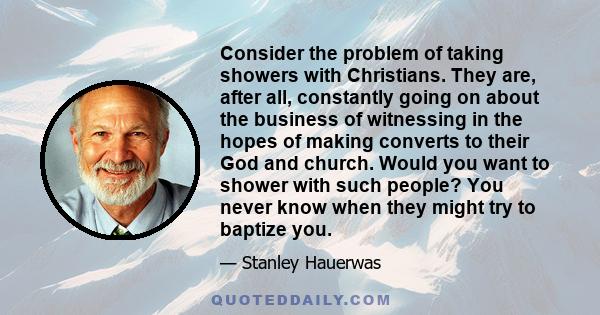 Consider the problem of taking showers with Christians. They are, after all, constantly going on about the business of witnessing in the hopes of making converts to their God and church. Would you want to shower with