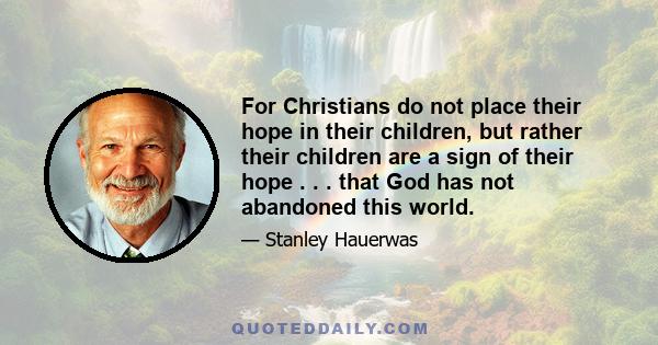 For Christians do not place their hope in their children, but rather their children are a sign of their hope . . . that God has not abandoned this world.