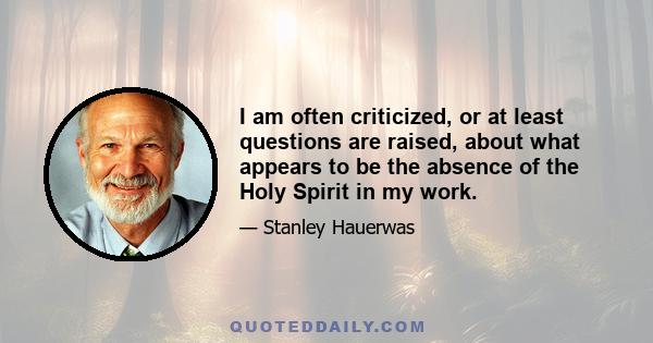 I am often criticized, or at least questions are raised, about what appears to be the absence of the Holy Spirit in my work.