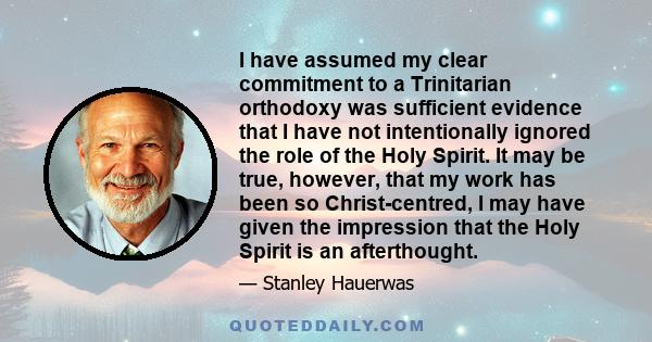 I have assumed my clear commitment to a Trinitarian orthodoxy was sufficient evidence that I have not intentionally ignored the role of the Holy Spirit. It may be true, however, that my work has been so Christ-centred,