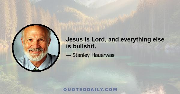 Jesus is Lord, and everything else is bullshit.