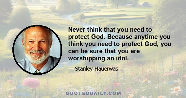 Never think that you need to protect God. Because anytime you think you need to protect God, you can be sure that you are worshipping an idol.